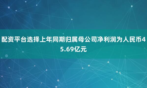 配资平台选择上年同期归属母公司净利润为人民币45.69亿元