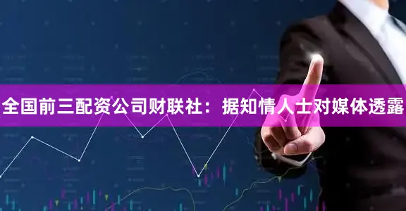 全国前三配资公司　　财联社：据知情人士对媒体透露