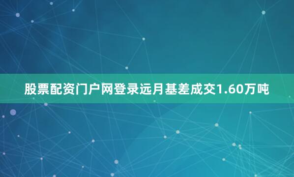 股票配资门户网登录远月基差成交1.60万吨