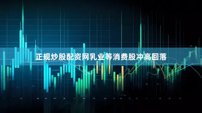 正规炒股配资网　　乳业等消费股冲高回落
