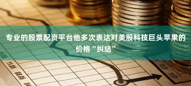 专业的股票配资平台他多次表达对美股科技巨头苹果的价格“纠结”