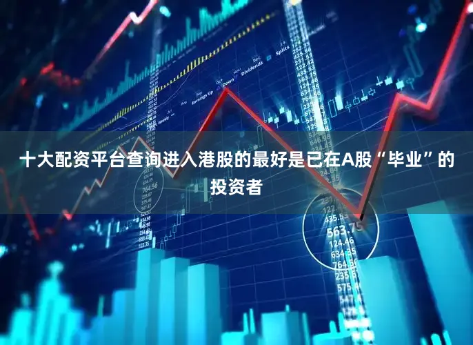十大配资平台查询进入港股的最好是已在A股“毕业”的投资者