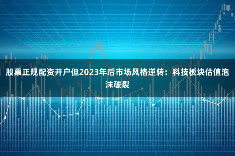 股票正规配资开户但2023年后市场风格逆转：科技板块估值泡沫破裂