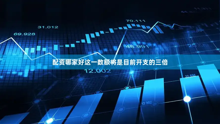 配资哪家好这一数额将是目前开支的三倍
