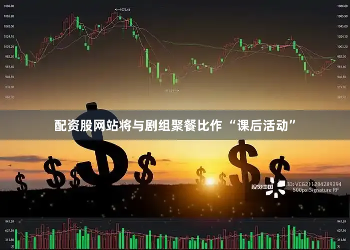 配资股网站将与剧组聚餐比作 “课后活动”