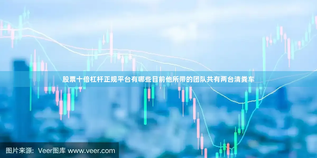 股票十倍杠杆正规平台有哪些目前他所带的团队共有两台清粪车