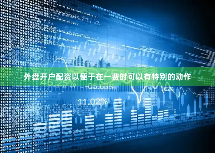 外盘开户配资以便于在一费时可以有特别的动作