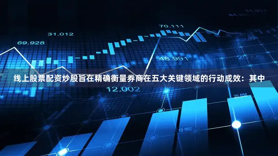 线上股票配资炒股旨在精确衡量券商在五大关键领域的行动成效：其中