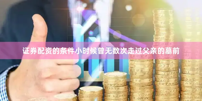 证券配资的条件小时候曾无数次走过父亲的墓前