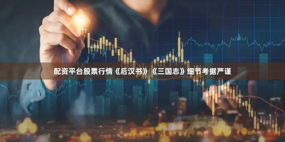 配资平台股票行情《后汉书》《三国志》细节考据严谨