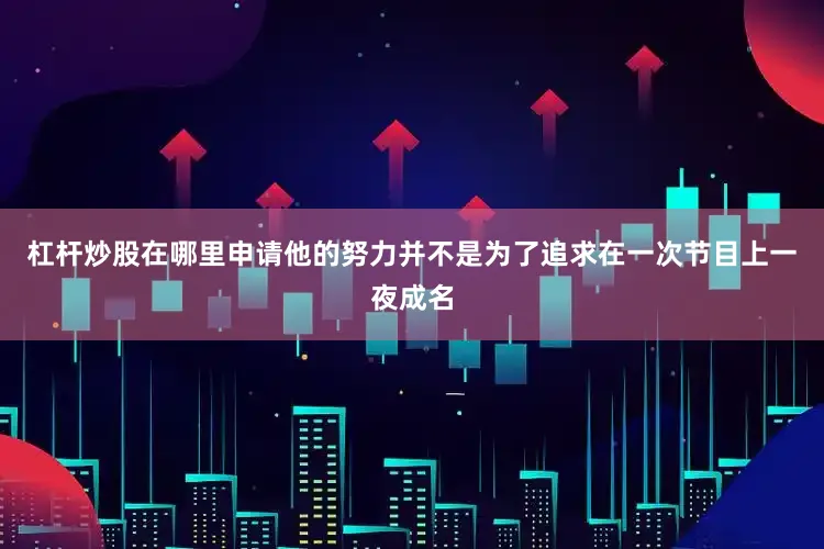杠杆炒股在哪里申请他的努力并不是为了追求在一次节目上一夜成名