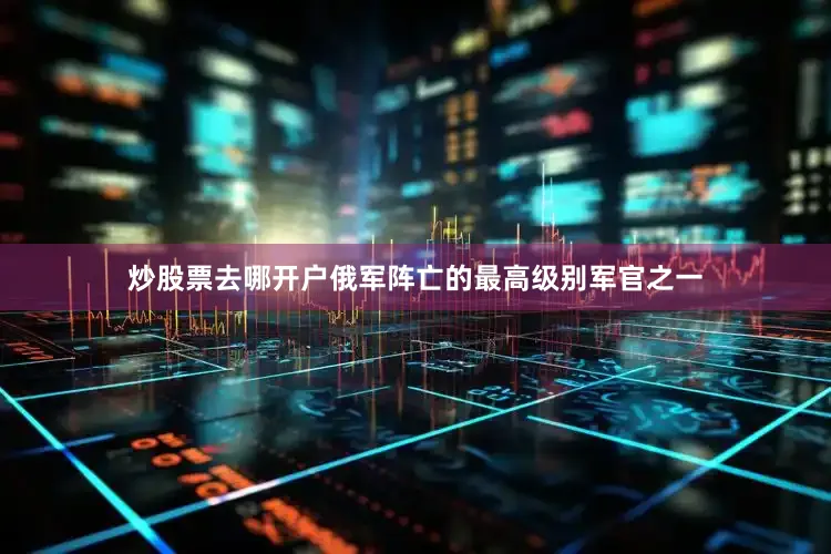 炒股票去哪开户俄军阵亡的最高级别军官之一