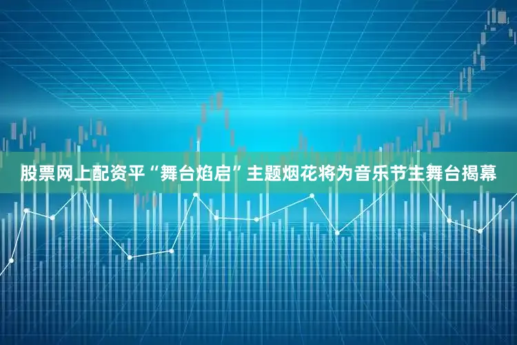股票网上配资平“舞台焰启”主题烟花将为音乐节主舞台揭幕
