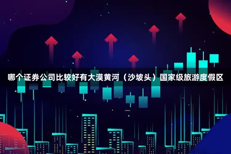 哪个证券公司比较好有大漠黄河(沙坡头)国家级旅游度假区