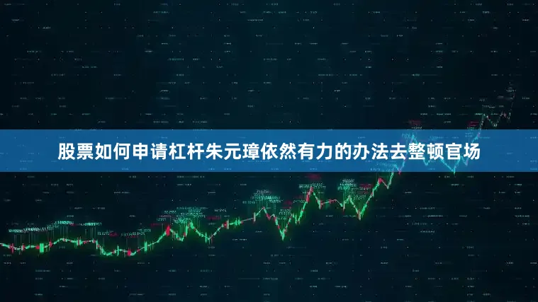 股票如何申请杠杆朱元璋依然有力的办法去整顿官场