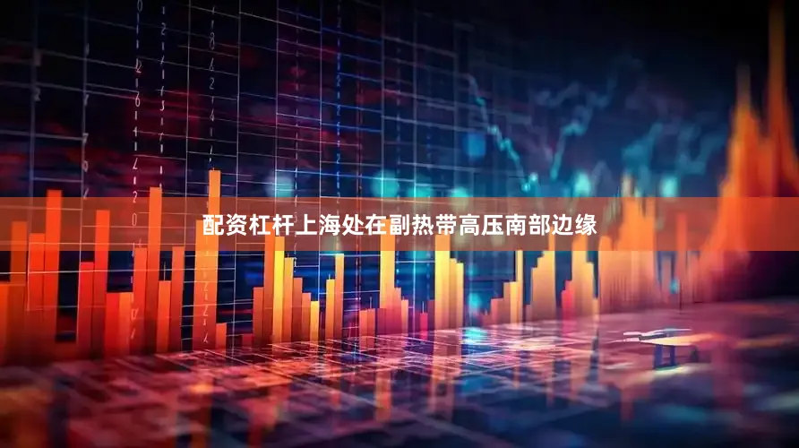 配资杠杆上海处在副热带高压南部边缘