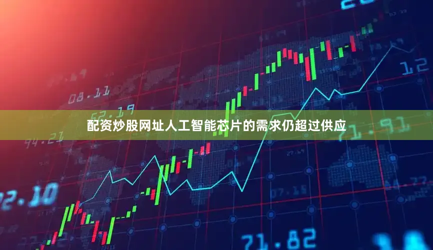 配资炒股网址人工智能芯片的需求仍超过供应