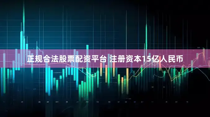 正规合法股票配资平台 注册资本15亿人民币