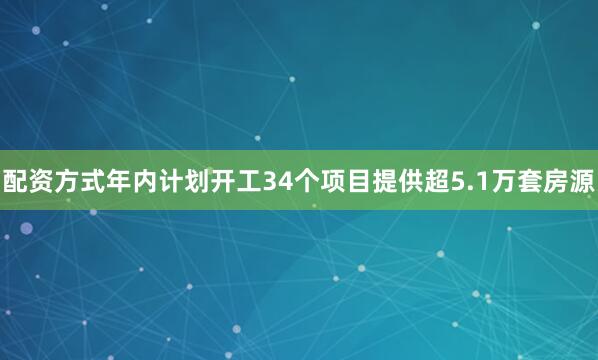 配资方式年内计划开工34个项目提供超5.1万套房源