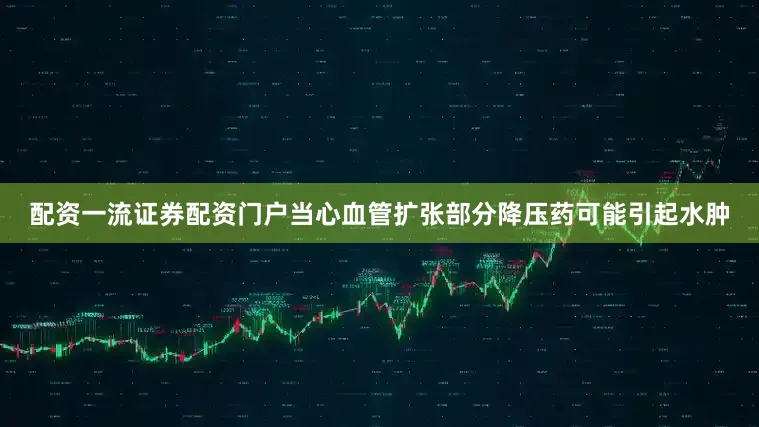 配资一流证券配资门户当心血管扩张部分降压药可能引起水肿