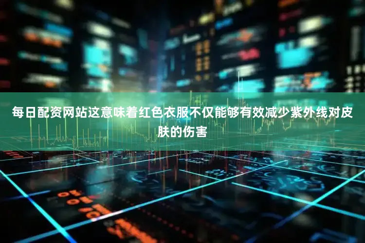 每日配资网站这意味着红色衣服不仅能够有效减少紫外线对皮肤的伤害