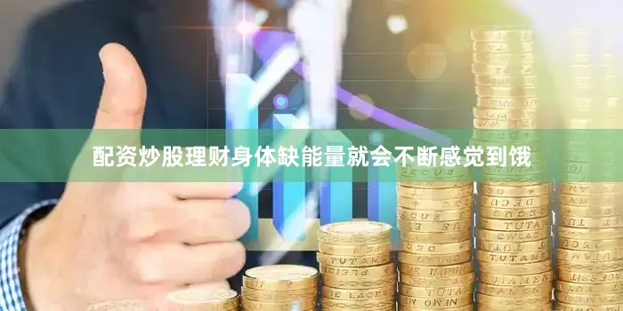 配资炒股理财身体缺能量就会不断感觉到饿