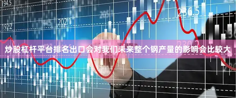 炒股杠杆平台排名出口会对我们未来整个钢产量的影响会比较大