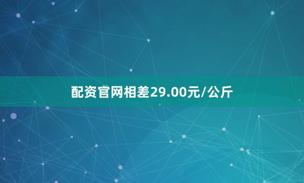 配资官网相差29.00元/公斤
