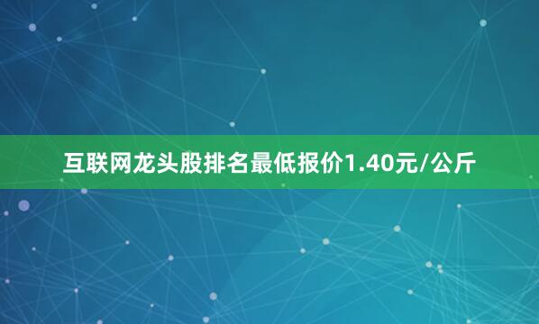 互联网龙头股排名最低报价1.40元/公斤