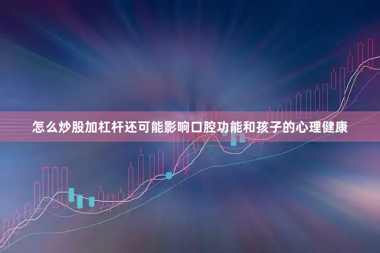 怎么炒股加杠杆还可能影响口腔功能和孩子的心理健康