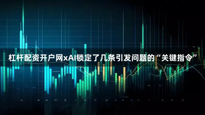 杠杆配资开户网xAI锁定了几条引发问题的“关键指令”