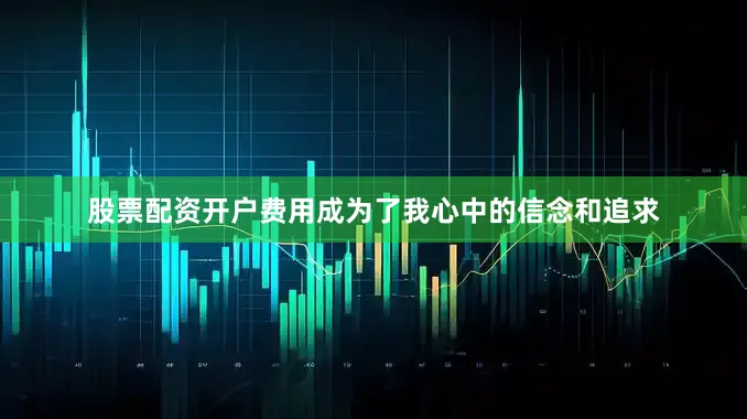 股票配资开户费用成为了我心中的信念和追求