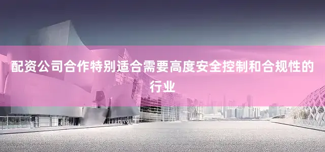 配资公司合作特别适合需要高度安全控制和合规性的行业