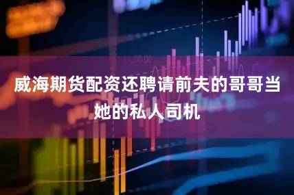威海期货配资还聘请前夫的哥哥当她的私人司机