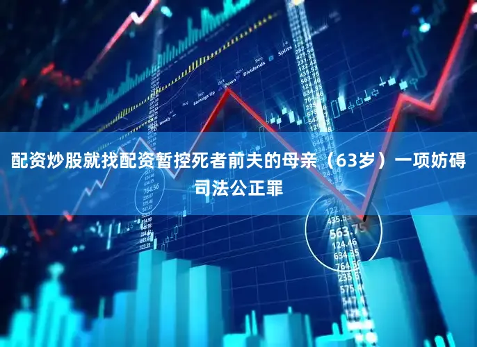 配资炒股就找配资暂控死者前夫的母亲（63岁）一项妨碍司法公正罪