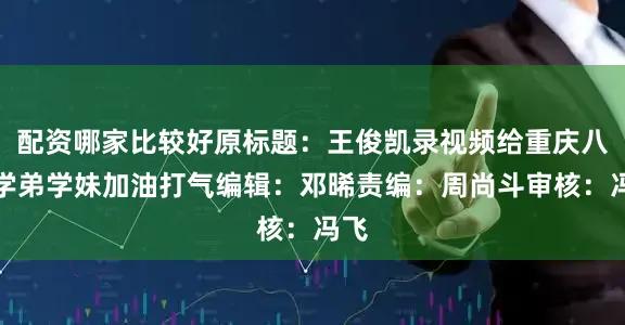 配资哪家比较好原标题：王俊凯录视频给重庆八中学弟学妹加油打气编辑：邓晞责编：周尚斗审核：冯飞