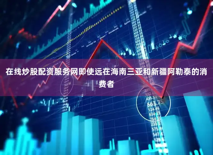 在线炒股配资服务网即使远在海南三亚和新疆阿勒泰的消费者