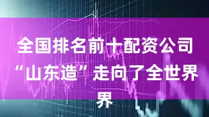 全国排名前十配资公司“山东造”走向了全世界