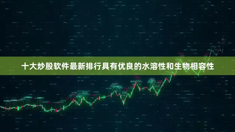 十大炒股软件最新排行具有优良的水溶性和生物相容性