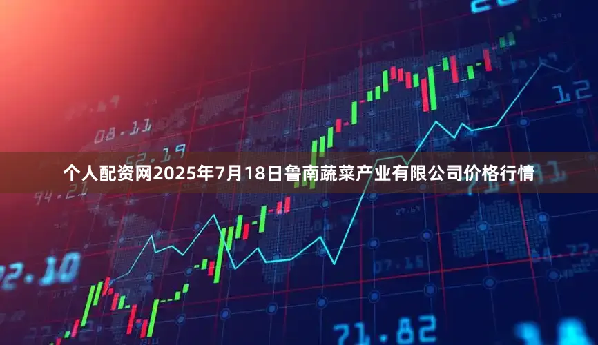 个人配资网2025年7月18日鲁南蔬菜产业有限公司价格行情