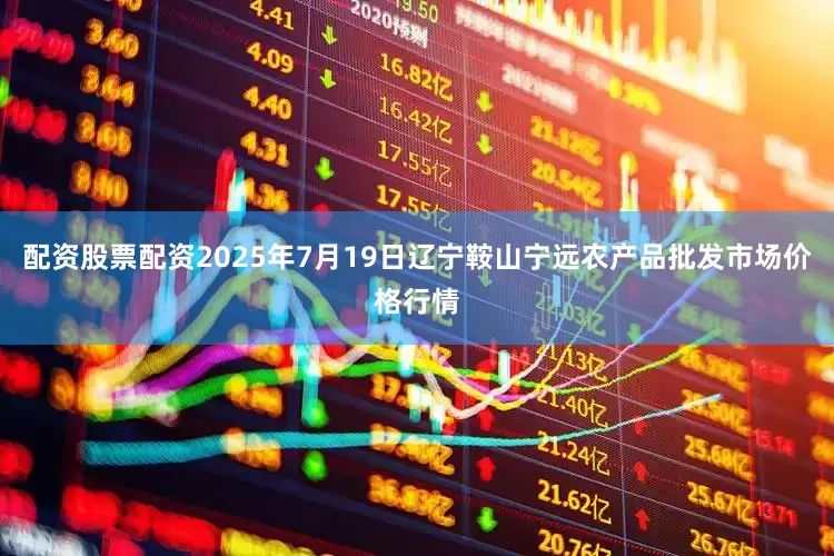 配资股票配资2025年7月19日辽宁鞍山宁远农产品批发市场价格行情