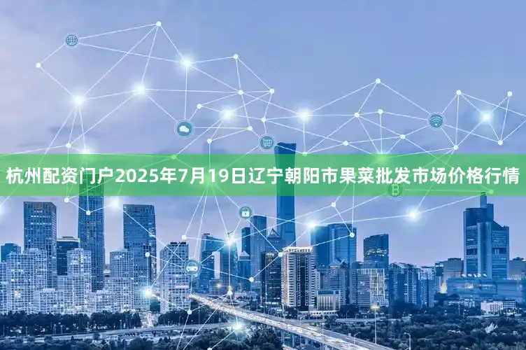 杭州配资门户2025年7月19日辽宁朝阳市果菜批发市场价格行情