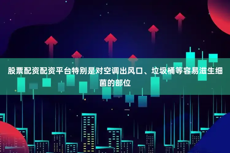 股票配资配资平台特别是对空调出风口、垃圾桶等容易滋生细菌的部位
