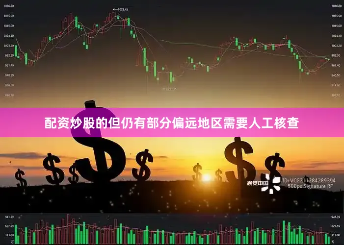 配资炒股的但仍有部分偏远地区需要人工核查