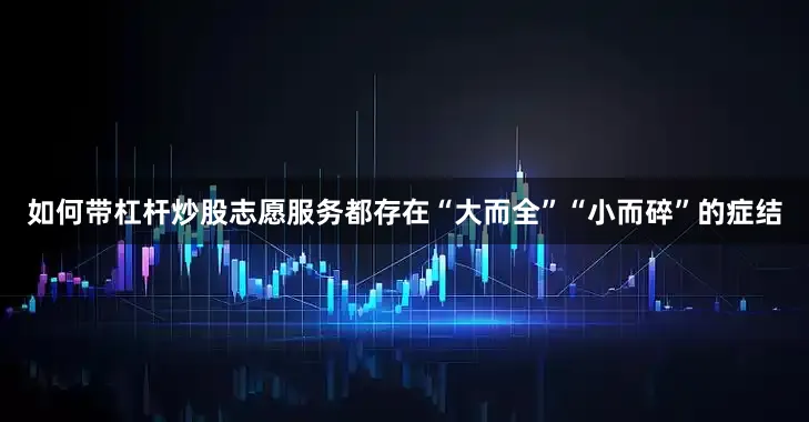 如何带杠杆炒股志愿服务都存在“大而全”“小而碎”的症结