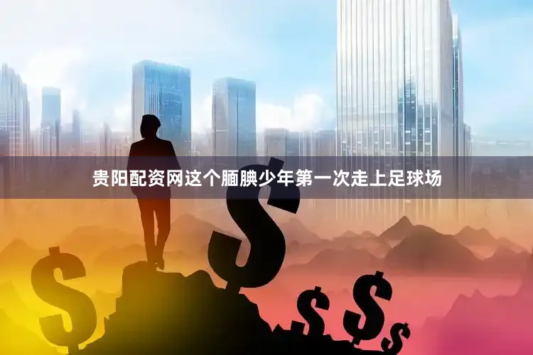 贵阳配资网这个腼腆少年第一次走上足球场