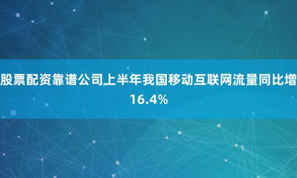 股票配资靠谱公司上半年我国移动互联网流量同比增16.4%