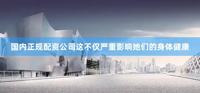 国内正规配资公司这不仅严重影响她们的身体健康