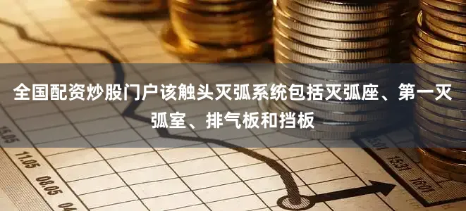 全国配资炒股门户该触头灭弧系统包括灭弧座、第一灭弧室、排气板和挡板
