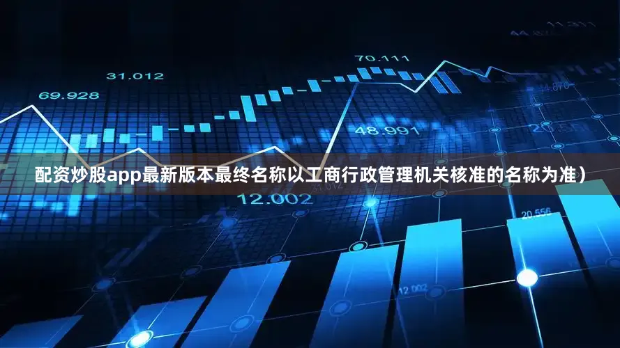 配资炒股app最新版本最终名称以工商行政管理机关核准的名称为准）
